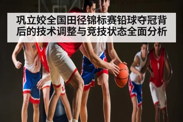 巩立姣全国田径锦标赛铅球夺冠背后的技术调整与竞技状态全面分析 - KAIYUN